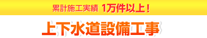 累計施工実績1万件以上！上下水道設備工事