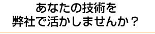 あなたの技術を弊社で活かしませんか？